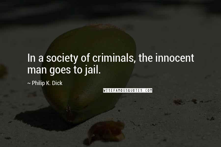 Philip K. Dick Quotes: In a society of criminals, the innocent man goes to jail.