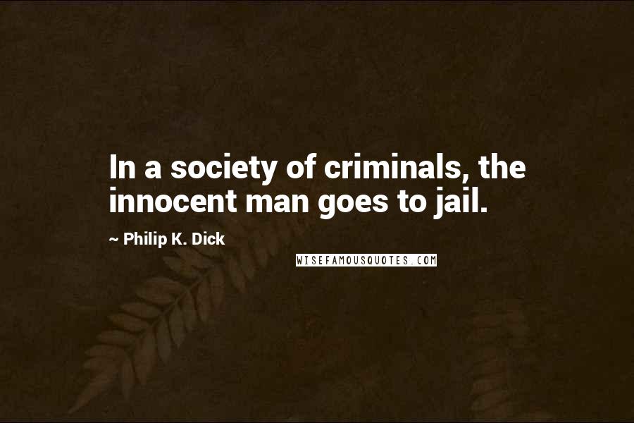 Philip K. Dick Quotes: In a society of criminals, the innocent man goes to jail.