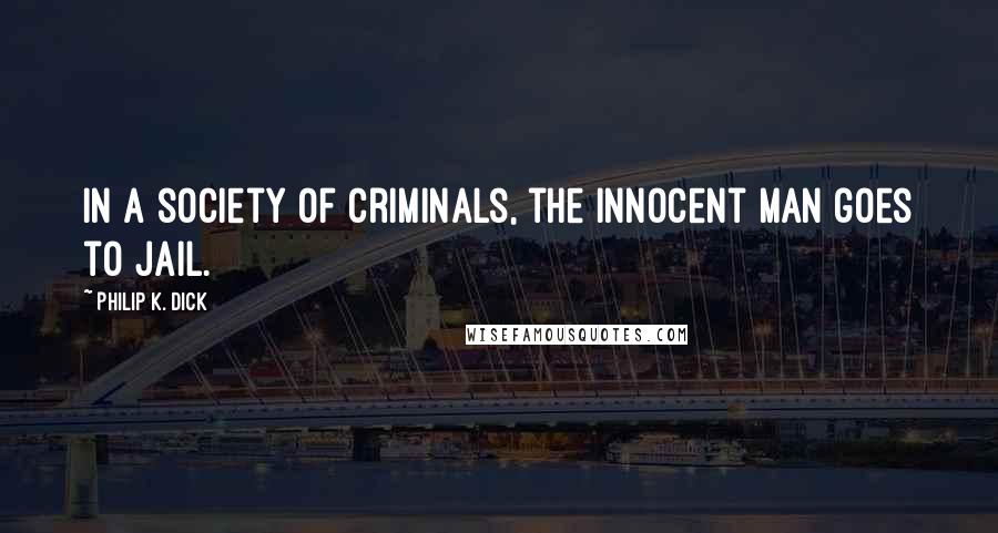 Philip K. Dick Quotes: In a society of criminals, the innocent man goes to jail.