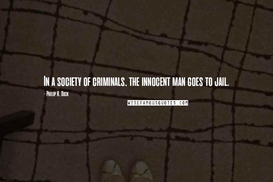 Philip K. Dick Quotes: In a society of criminals, the innocent man goes to jail.