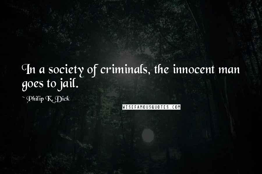 Philip K. Dick Quotes: In a society of criminals, the innocent man goes to jail.