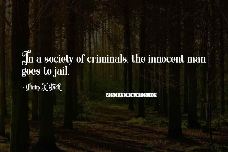 Philip K. Dick Quotes: In a society of criminals, the innocent man goes to jail.