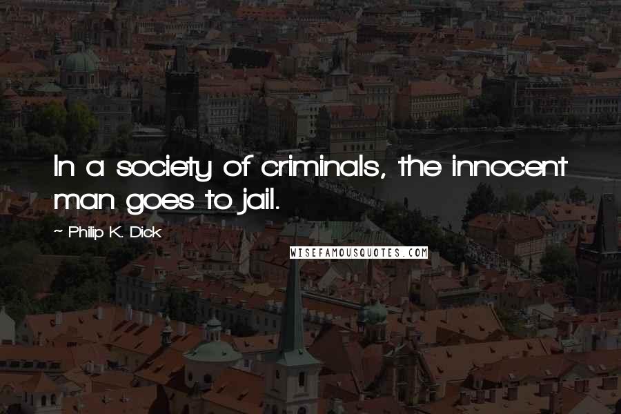 Philip K. Dick Quotes: In a society of criminals, the innocent man goes to jail.