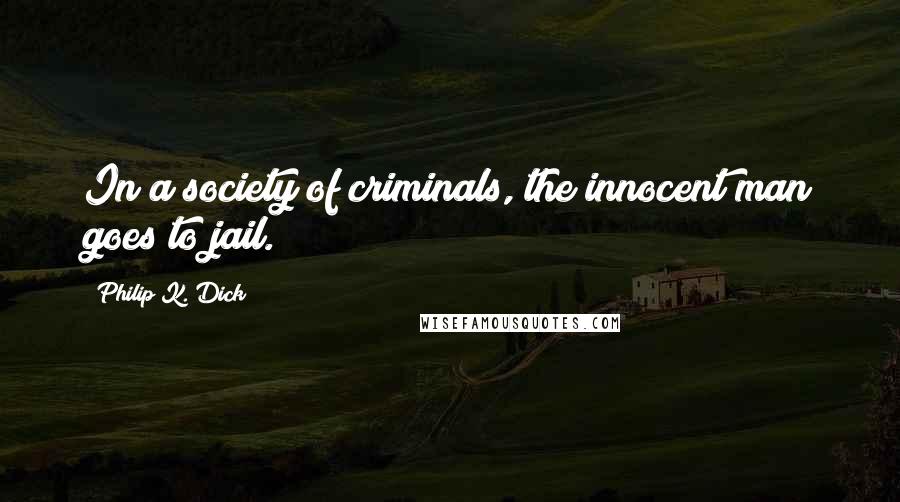 Philip K. Dick Quotes: In a society of criminals, the innocent man goes to jail.