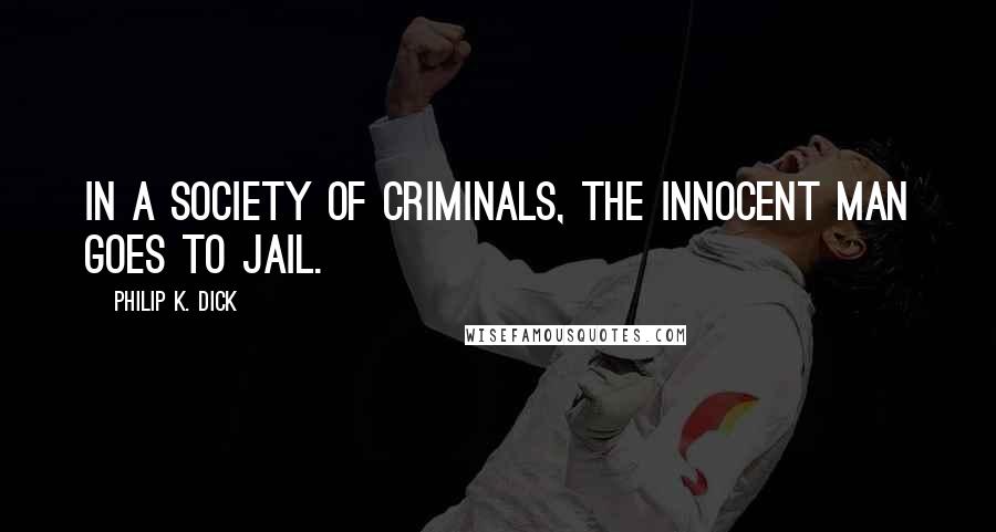 Philip K. Dick Quotes: In a society of criminals, the innocent man goes to jail.