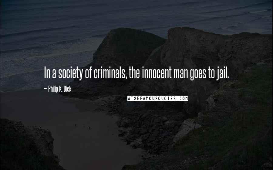 Philip K. Dick Quotes: In a society of criminals, the innocent man goes to jail.