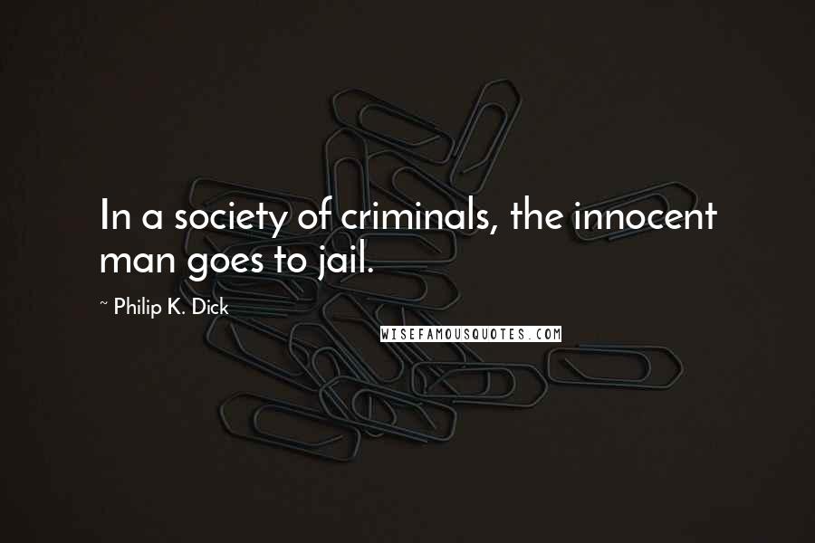 Philip K. Dick Quotes: In a society of criminals, the innocent man goes to jail.