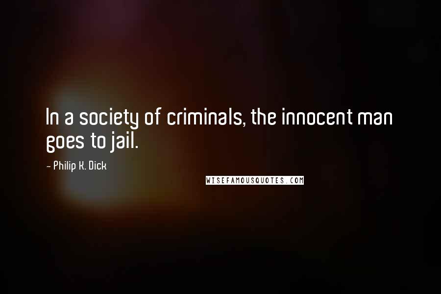 Philip K. Dick Quotes: In a society of criminals, the innocent man goes to jail.