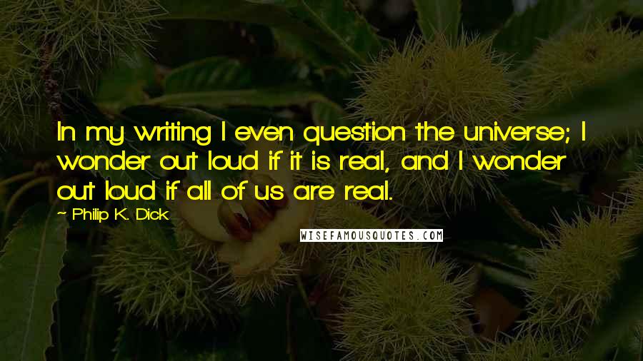 Philip K. Dick Quotes: In my writing I even question the universe; I wonder out loud if it is real, and I wonder out loud if all of us are real.