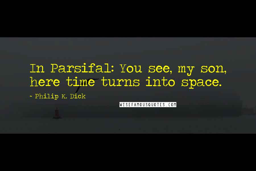 Philip K. Dick Quotes: In Parsifal: You see, my son, here time turns into space.