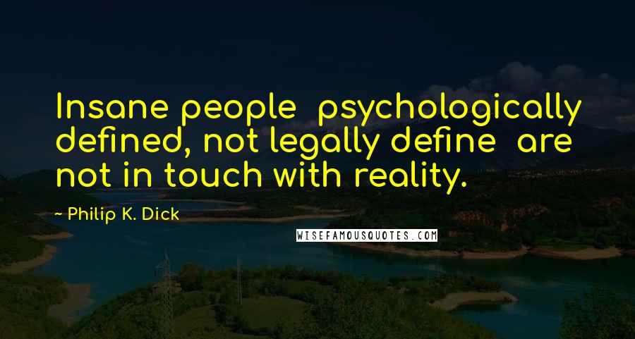 Philip K. Dick Quotes: Insane people  psychologically defined, not legally define  are not in touch with reality.