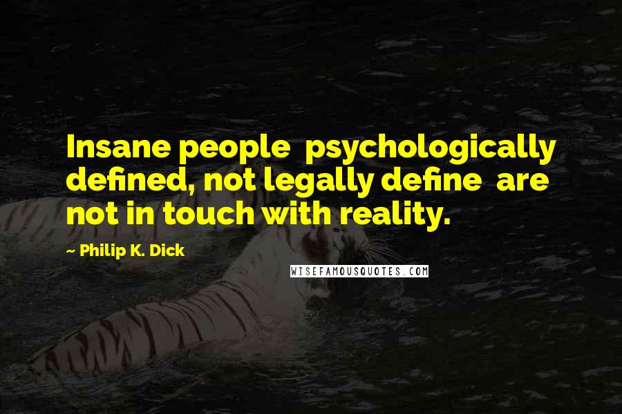 Philip K. Dick Quotes: Insane people  psychologically defined, not legally define  are not in touch with reality.