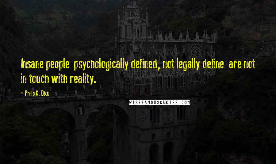 Philip K. Dick Quotes: Insane people  psychologically defined, not legally define  are not in touch with reality.