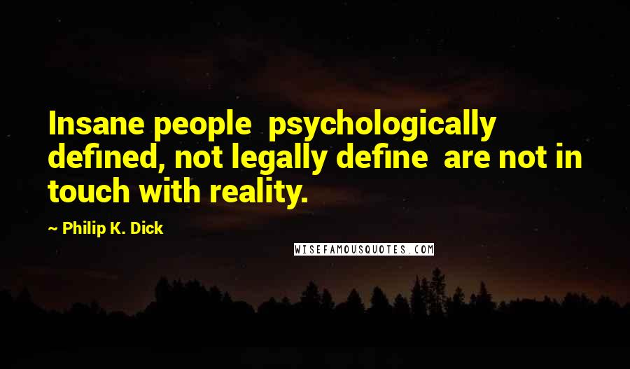 Philip K. Dick Quotes: Insane people  psychologically defined, not legally define  are not in touch with reality.