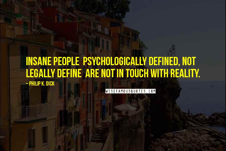 Philip K. Dick Quotes: Insane people  psychologically defined, not legally define  are not in touch with reality.