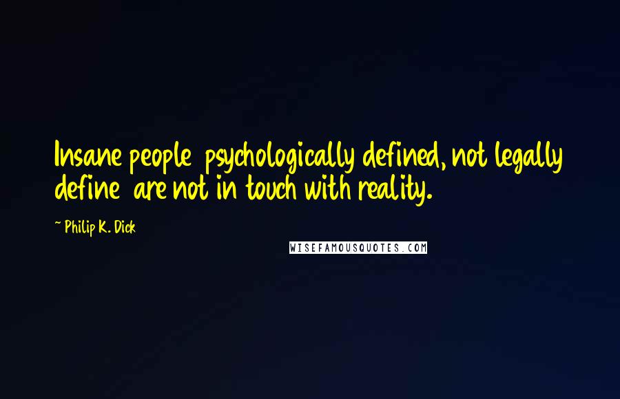 Philip K. Dick Quotes: Insane people  psychologically defined, not legally define  are not in touch with reality.