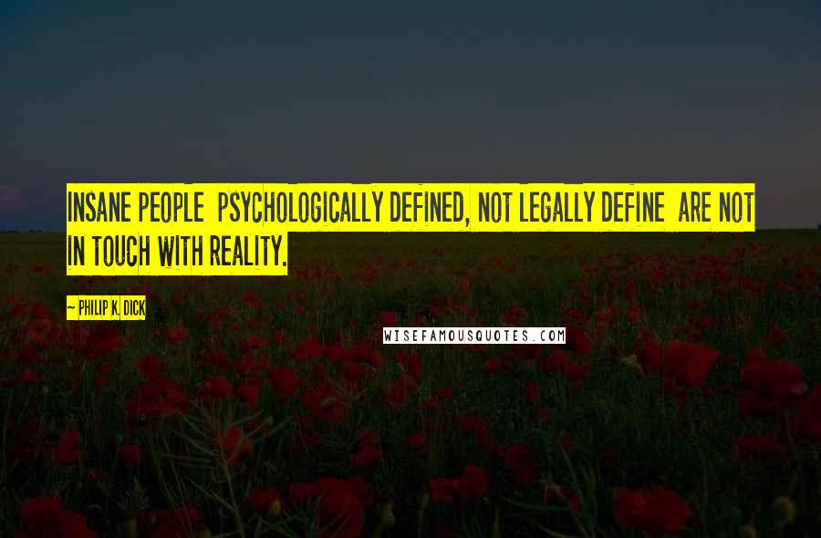 Philip K. Dick Quotes: Insane people  psychologically defined, not legally define  are not in touch with reality.