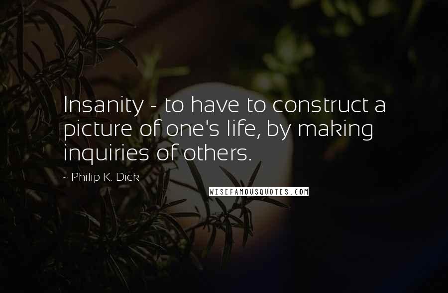 Philip K. Dick Quotes: Insanity - to have to construct a picture of one's life, by making inquiries of others.