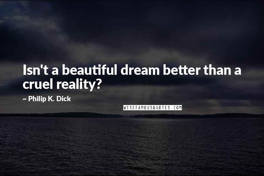 Philip K. Dick Quotes: Isn't a beautiful dream better than a cruel reality?
