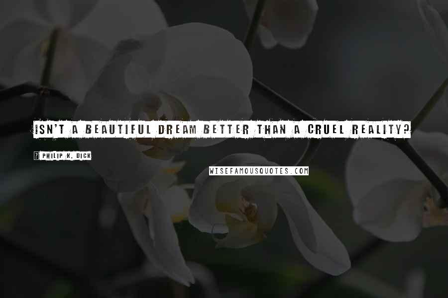 Philip K. Dick Quotes: Isn't a beautiful dream better than a cruel reality?