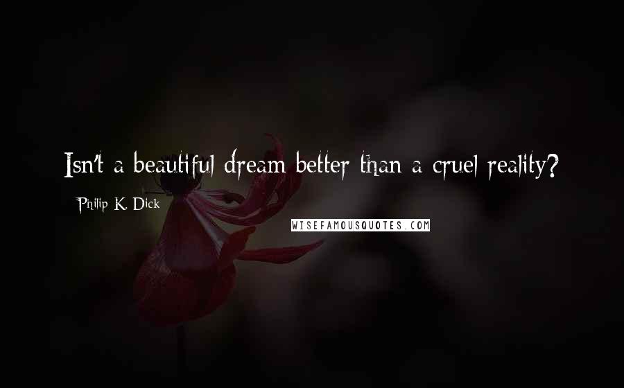 Philip K. Dick Quotes: Isn't a beautiful dream better than a cruel reality?