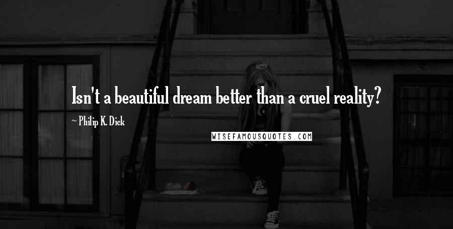 Philip K. Dick Quotes: Isn't a beautiful dream better than a cruel reality?