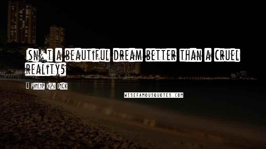 Philip K. Dick Quotes: Isn't a beautiful dream better than a cruel reality?