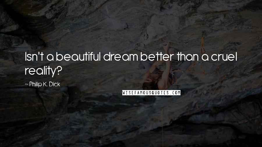 Philip K. Dick Quotes: Isn't a beautiful dream better than a cruel reality?