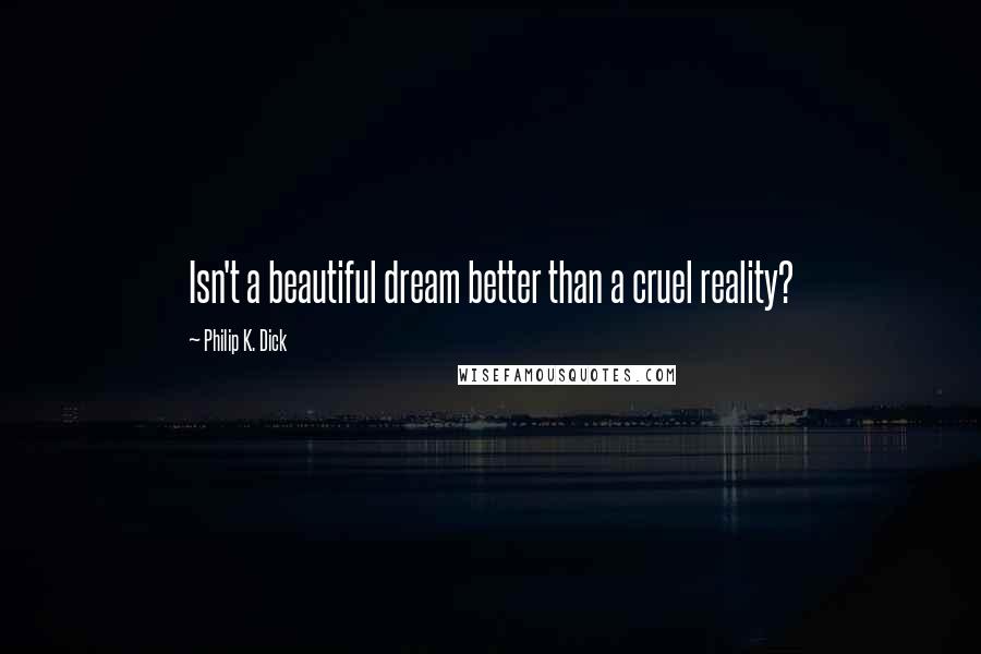 Philip K. Dick Quotes: Isn't a beautiful dream better than a cruel reality?