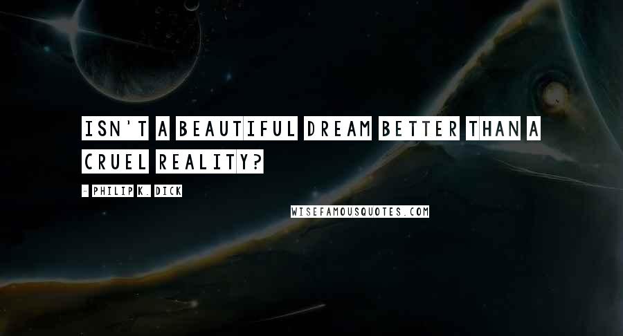 Philip K. Dick Quotes: Isn't a beautiful dream better than a cruel reality?
