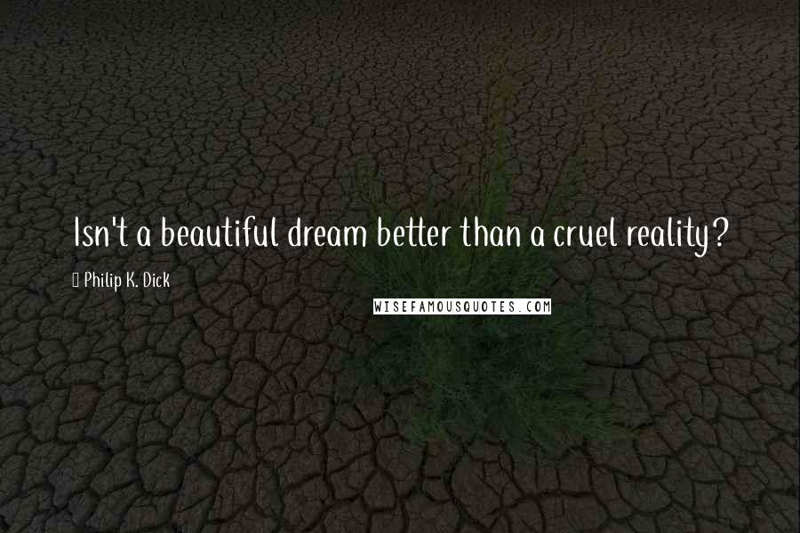Philip K. Dick Quotes: Isn't a beautiful dream better than a cruel reality?