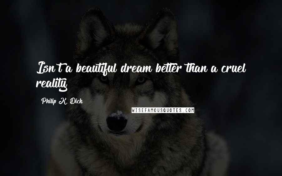 Philip K. Dick Quotes: Isn't a beautiful dream better than a cruel reality?