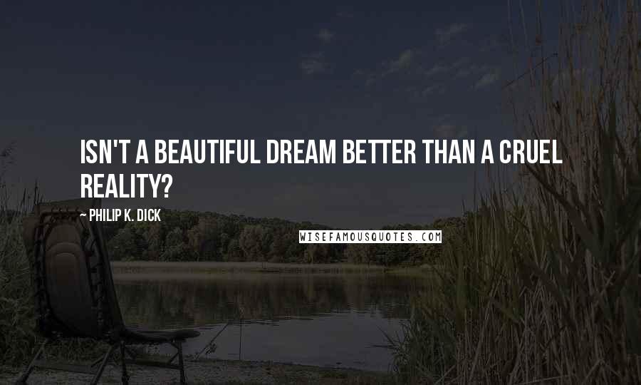 Philip K. Dick Quotes: Isn't a beautiful dream better than a cruel reality?