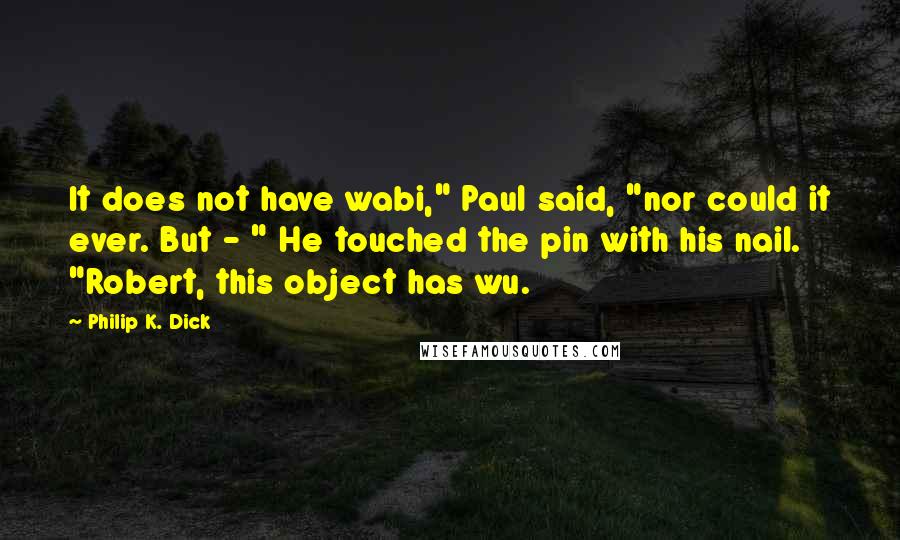 Philip K. Dick Quotes: It does not have wabi," Paul said, "nor could it ever. But - " He touched the pin with his nail. "Robert, this object has wu.