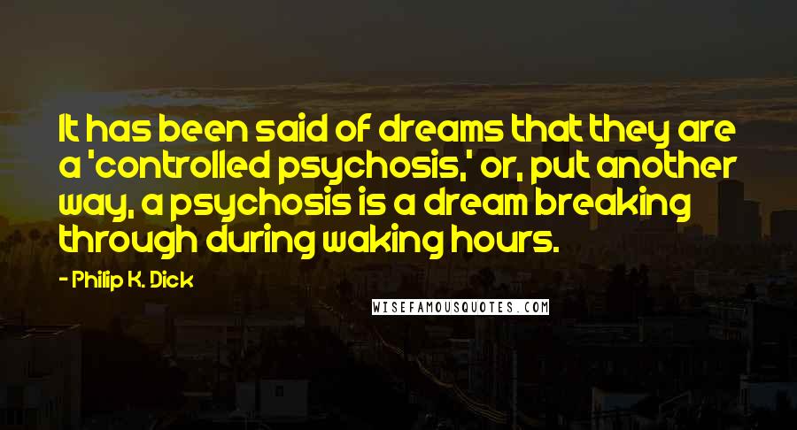 Philip K. Dick Quotes: It has been said of dreams that they are a 'controlled psychosis,' or, put another way, a psychosis is a dream breaking through during waking hours.