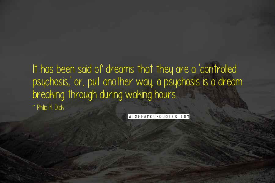 Philip K. Dick Quotes: It has been said of dreams that they are a 'controlled psychosis,' or, put another way, a psychosis is a dream breaking through during waking hours.