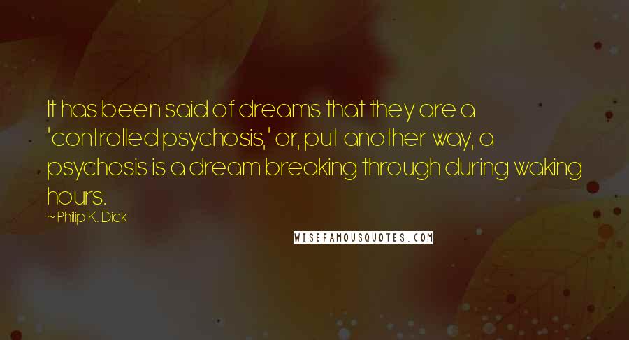 Philip K. Dick Quotes: It has been said of dreams that they are a 'controlled psychosis,' or, put another way, a psychosis is a dream breaking through during waking hours.