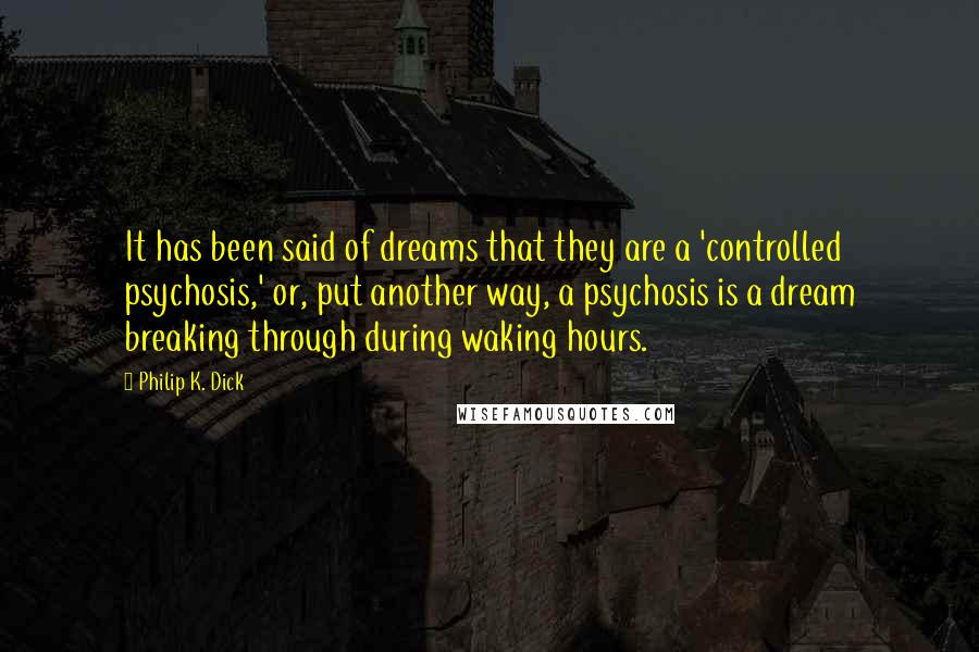 Philip K. Dick Quotes: It has been said of dreams that they are a 'controlled psychosis,' or, put another way, a psychosis is a dream breaking through during waking hours.