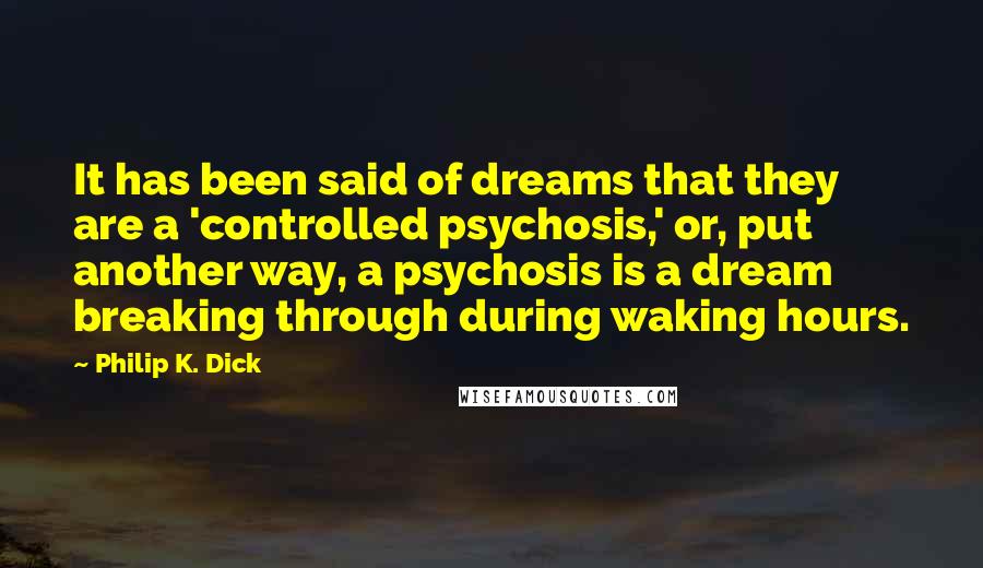 Philip K. Dick Quotes: It has been said of dreams that they are a 'controlled psychosis,' or, put another way, a psychosis is a dream breaking through during waking hours.