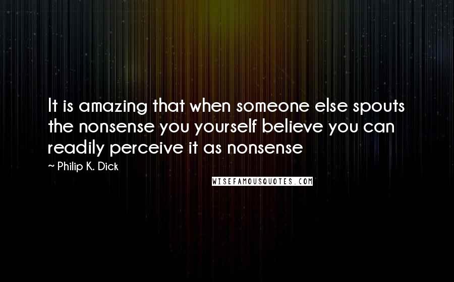 Philip K. Dick Quotes: It is amazing that when someone else spouts the nonsense you yourself believe you can readily perceive it as nonsense