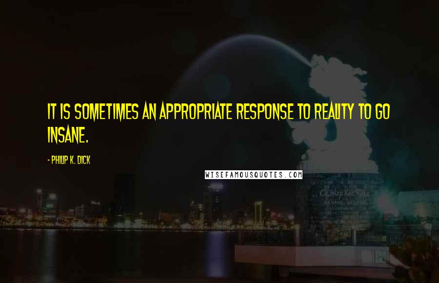 Philip K. Dick Quotes: It is sometimes an appropriate response to reality to go insane.