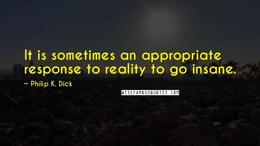 Philip K. Dick Quotes: It is sometimes an appropriate response to reality to go insane.