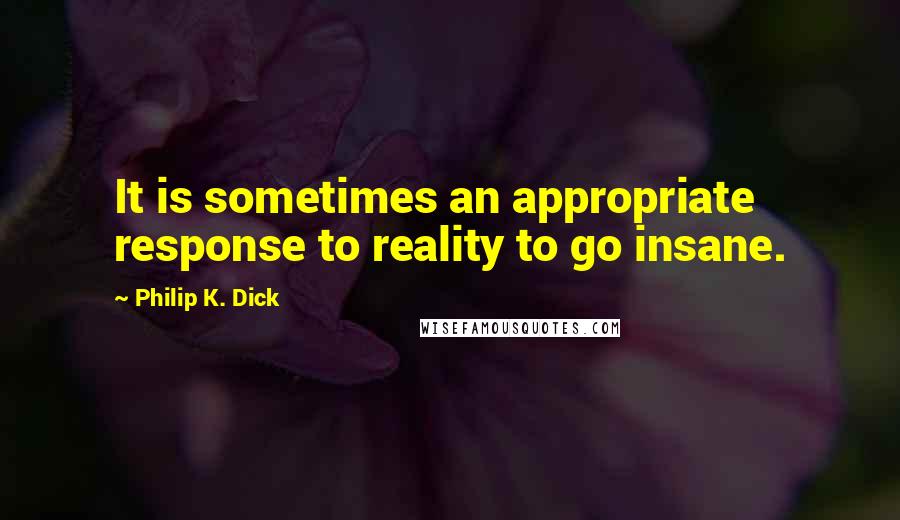 Philip K. Dick Quotes: It is sometimes an appropriate response to reality to go insane.