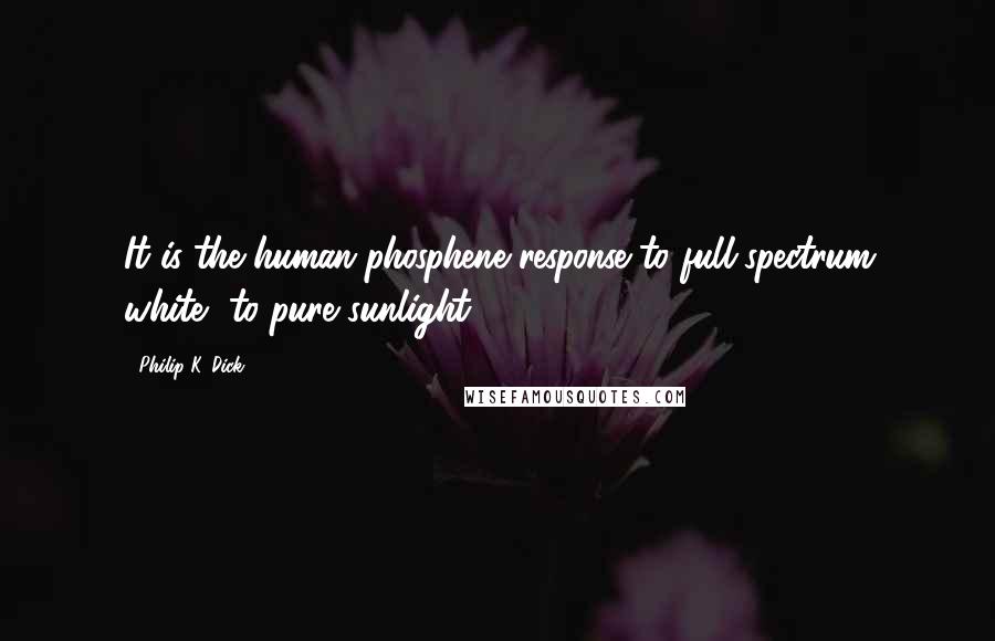 Philip K. Dick Quotes: It is the human phosphene response to full-spectrum white, to pure sunlight.