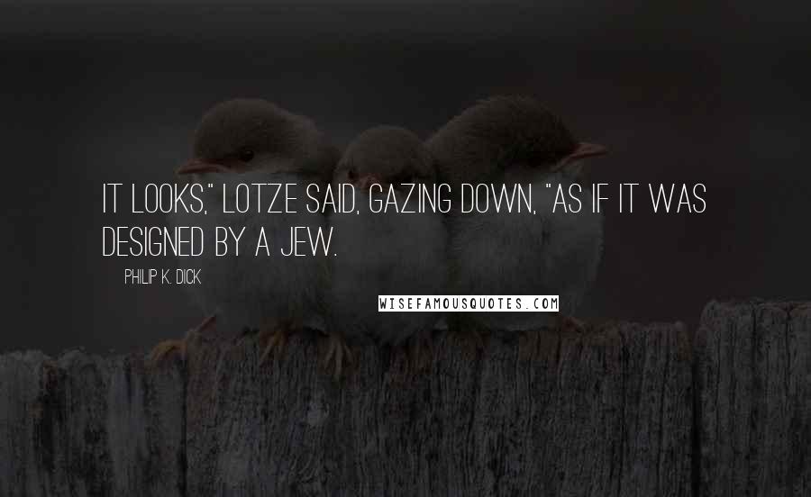 Philip K. Dick Quotes: It looks," Lotze said, gazing down, "as if it was designed by a Jew.