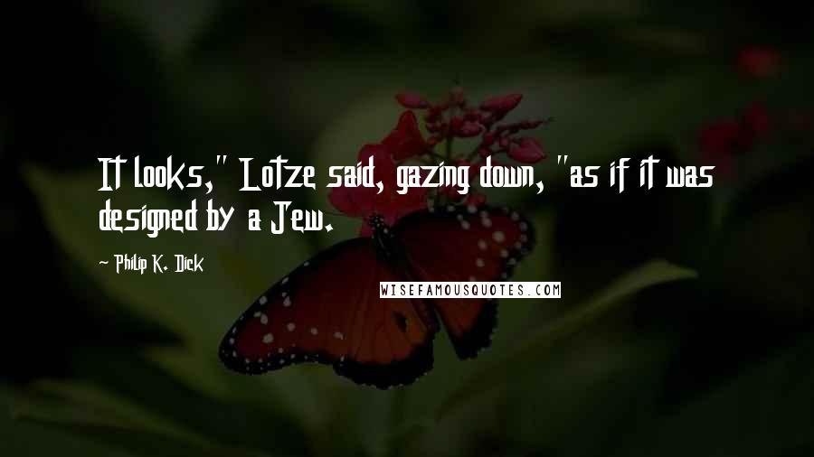 Philip K. Dick Quotes: It looks," Lotze said, gazing down, "as if it was designed by a Jew.