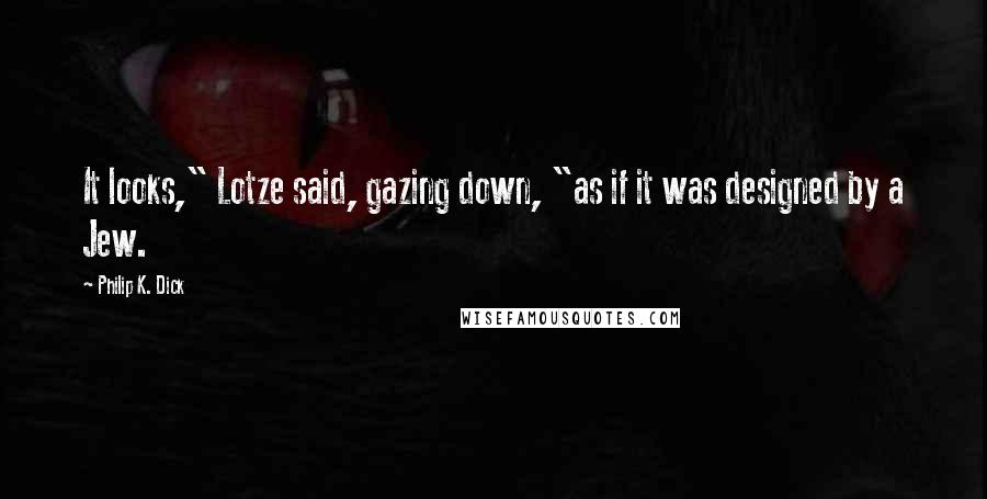 Philip K. Dick Quotes: It looks," Lotze said, gazing down, "as if it was designed by a Jew.