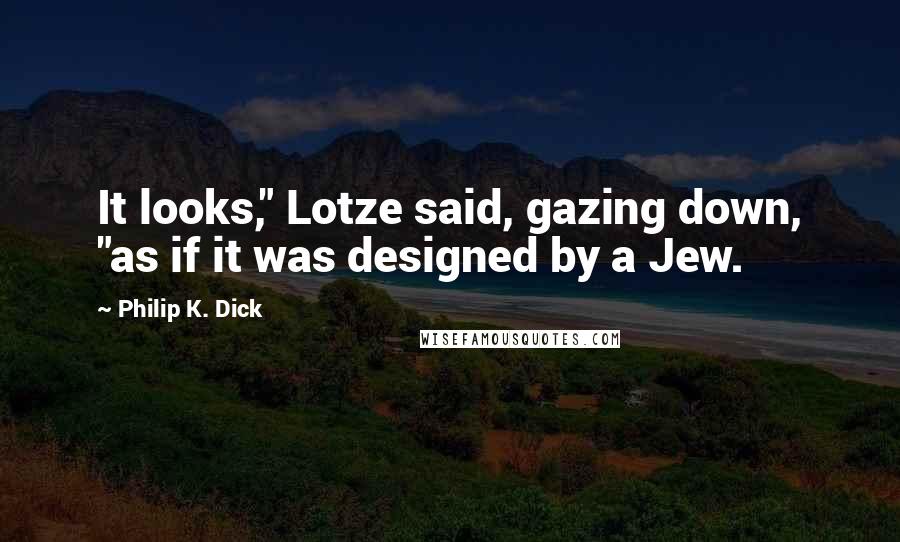 Philip K. Dick Quotes: It looks," Lotze said, gazing down, "as if it was designed by a Jew.