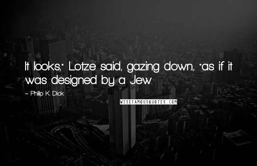 Philip K. Dick Quotes: It looks," Lotze said, gazing down, "as if it was designed by a Jew.