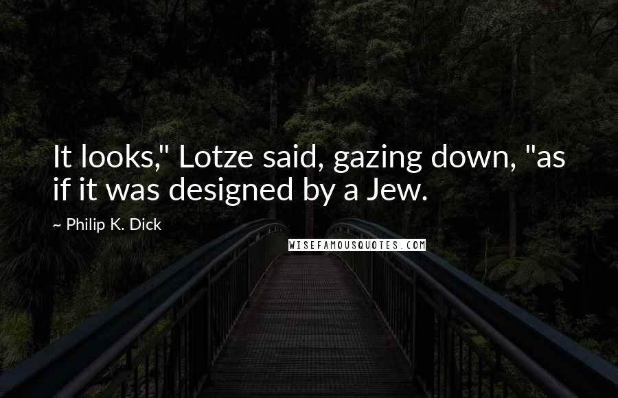 Philip K. Dick Quotes: It looks," Lotze said, gazing down, "as if it was designed by a Jew.